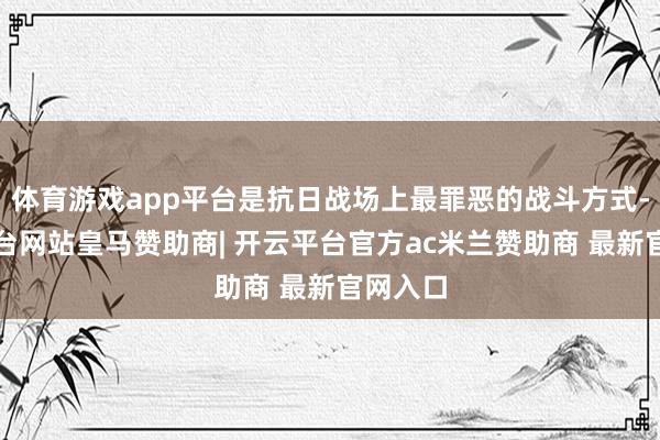 体育游戏app平台是抗日战场上最罪恶的战斗方式-开云平台网站皇马赞助商| 开云平台官方ac米兰赞助商 最新官网入口