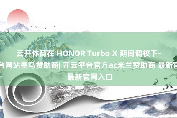 云开体育在 HONOR Turbo X 期间调校下-开云平台网站皇马赞助商| 开云平台官方ac米兰赞助商 最新官网入口