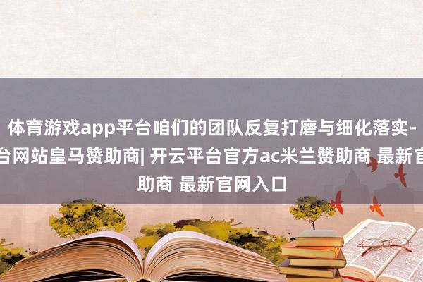 体育游戏app平台咱们的团队反复打磨与细化落实-开云平台网站皇马赞助商| 开云平台官方ac米兰赞助商 最新官网入口