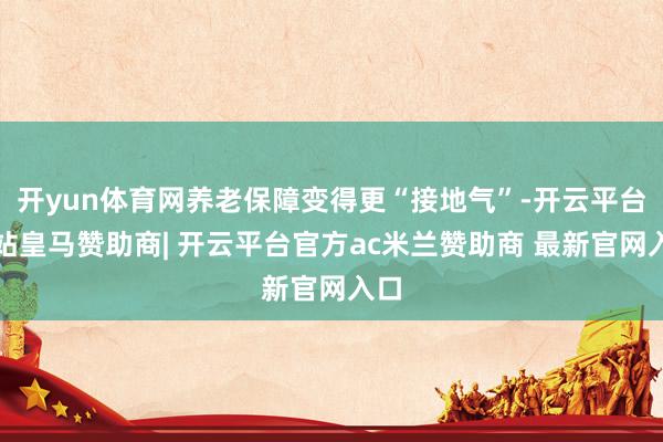 开yun体育网养老保障变得更“接地气”-开云平台网站皇马赞助商| 开云平台官方ac米兰赞助商 最新官网入口