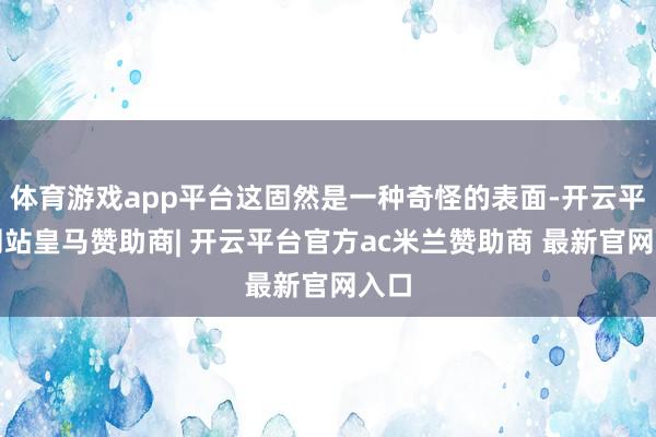 体育游戏app平台这固然是一种奇怪的表面-开云平台网站皇马赞助商| 开云平台官方ac米兰赞助商 最新官网入口