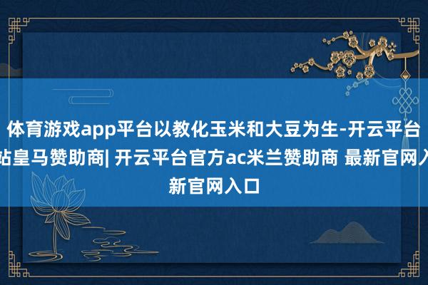 体育游戏app平台以教化玉米和大豆为生-开云平台网站皇马赞助商| 开云平台官方ac米兰赞助商 最新官网入口
