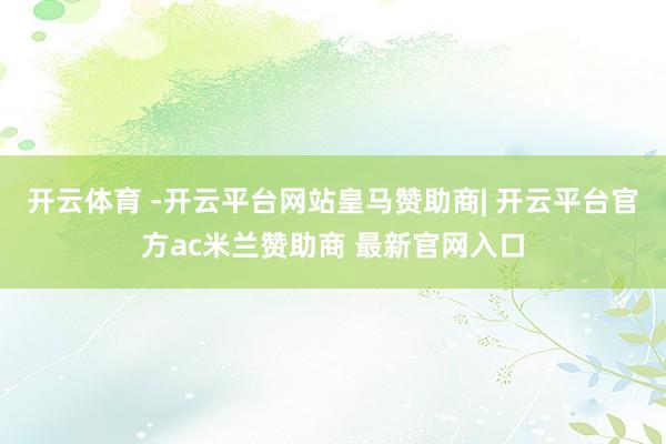 开云体育 -开云平台网站皇马赞助商| 开云平台官方ac米兰赞助商 最新官网入口