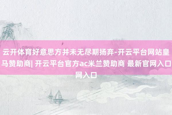 云开体育好意思方并未无尽期扬弃-开云平台网站皇马赞助商| 开云平台官方ac米兰赞助商 最新官网入口