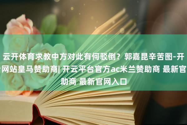 云开体育求教中方对此有何驳倒？郭嘉昆辛苦图-开云平台网站皇马赞助商| 开云平台官方ac米兰赞助商 最新官网入口