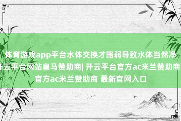 体育游戏app平台水体交换才略弱导致水体当然净化才略镌汰-开云平台网站皇马赞助商| 开云平台官方ac米兰赞助商 最新官网入口