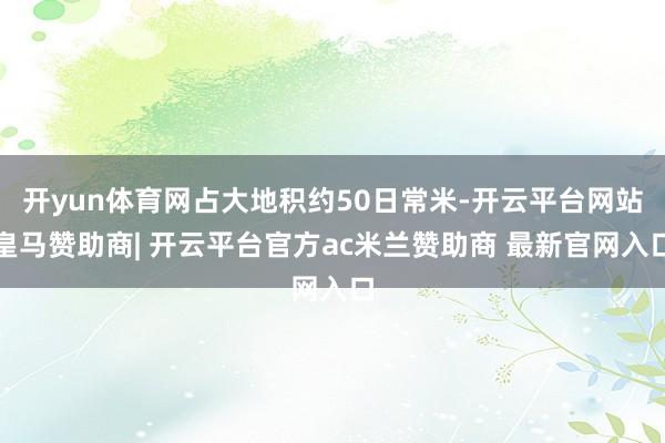 开yun体育网占大地积约50日常米-开云平台网站皇马赞助商| 开云平台官方ac米兰赞助商 最新官网入口