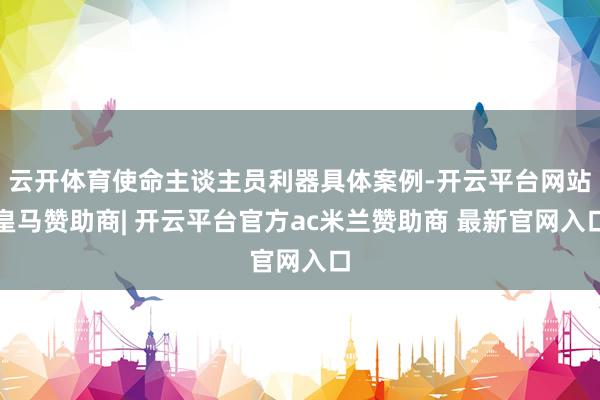 云开体育使命主谈主员利器具体案例-开云平台网站皇马赞助商| 开云平台官方ac米兰赞助商 最新官网入口