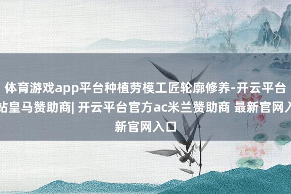 体育游戏app平台种植劳模工匠轮廓修养-开云平台网站皇马赞助商| 开云平台官方ac米兰赞助商 最新官网入口