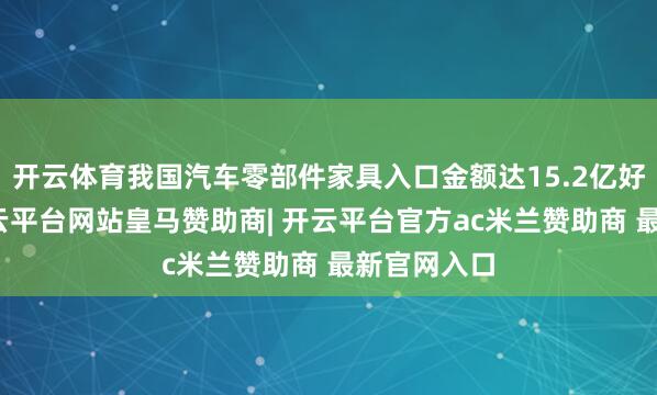 开云体育我国汽车零部件家具入口金额达15.2亿好意思元-开云平台网站皇马赞助商| 开云平台官方ac米兰赞助商 最新官网入口