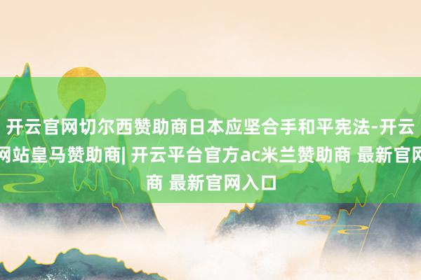 开云官网切尔西赞助商日本应坚合手和平宪法-开云平台网站皇马赞助商| 开云平台官方ac米兰赞助商 最新官网入口