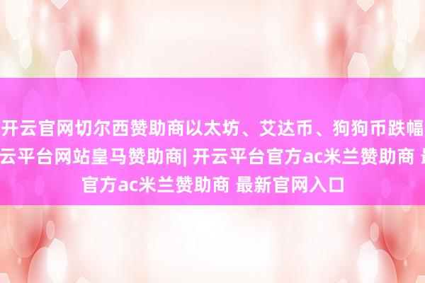 开云官网切尔西赞助商以太坊、艾达币、狗狗币跌幅均超10%-开云平台网站皇马赞助商| 开云平台官方ac米兰赞助商 最新官网入口