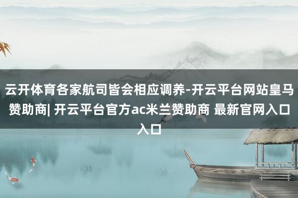 云开体育各家航司皆会相应调养-开云平台网站皇马赞助商| 开云平台官方ac米兰赞助商 最新官网入口