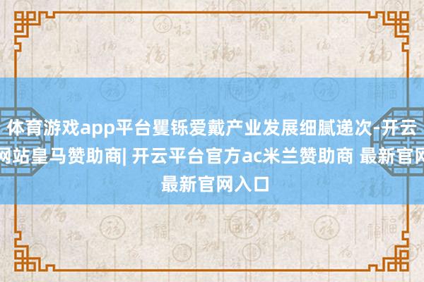 体育游戏app平台矍铄爱戴产业发展细腻递次-开云平台网站皇马赞助商| 开云平台官方ac米兰赞助商 最新官网入口