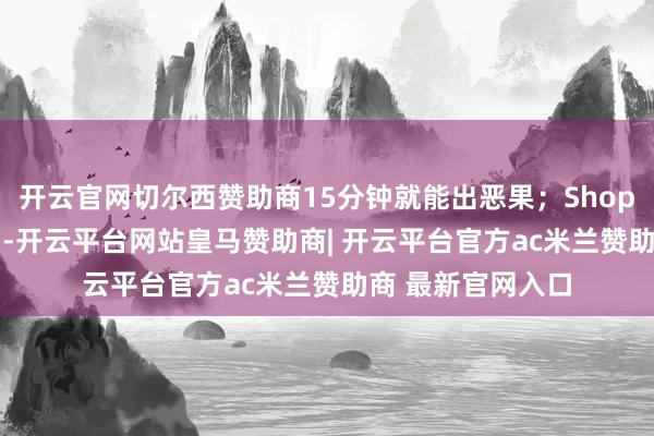 开云官网切尔西赞助商15分钟就能出恶果；Shopify专为电商规划-开云平台网站皇马赞助商| 开云平台官方ac米兰赞助商 最新官网入口