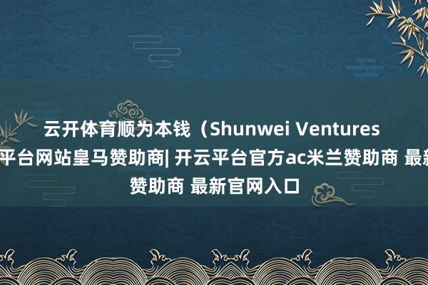 云开体育顺为本钱（Shunwei Ventures Ⅲ）-开云平台网站皇马赞助商| 开云平台官方ac米兰赞助商 最新官网入口