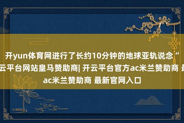 开yun体育网进行了长约10分钟的地球亚轨说念“天际游”-开云平台网站皇马赞助商| 开云平台官方ac米兰赞助商 最新官网入口