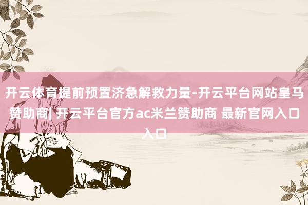 开云体育提前预置济急解救力量-开云平台网站皇马赞助商| 开云平台官方ac米兰赞助商 最新官网入口