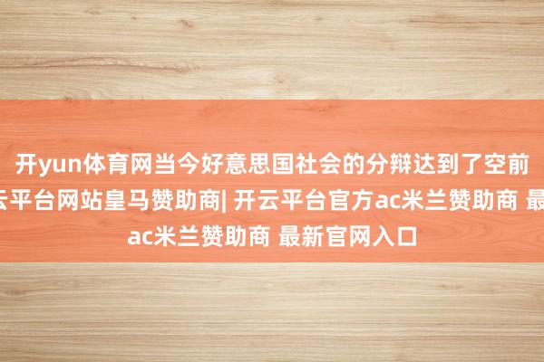 开yun体育网当今好意思国社会的分辩达到了空前的进度-开云平台网站皇马赞助商| 开云平台官方ac米兰赞助商 最新官网入口