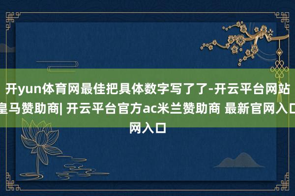 开yun体育网最佳把具体数字写了了-开云平台网站皇马赞助商| 开云平台官方ac米兰赞助商 最新官网入口