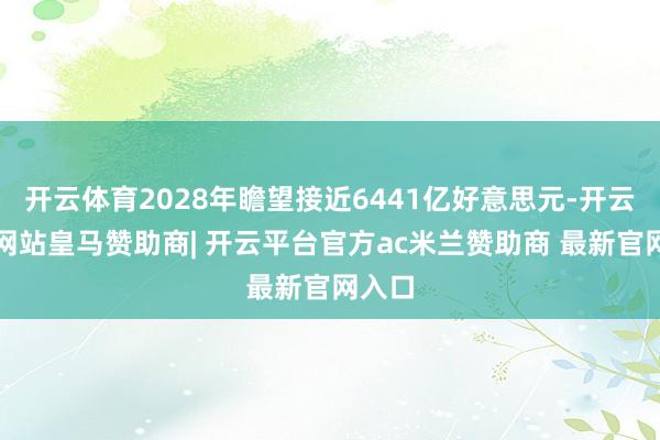 开云体育2028年瞻望接近6441亿好意思元-开云平台网站皇马赞助商| 开云平台官方ac米兰赞助商 最新官网入口