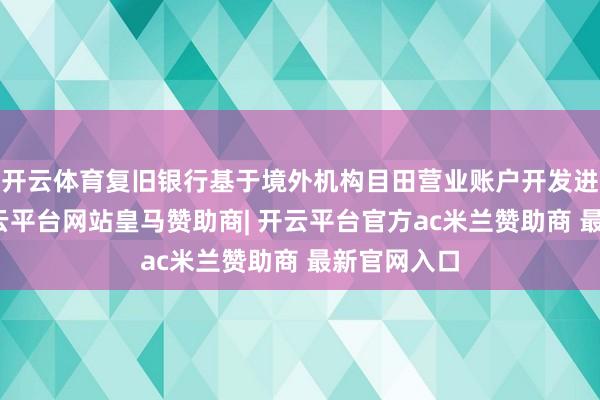 开云体育复旧银行基于境外机构目田营业账户开发进款家具-开云平台网站皇马赞助商| 开云平台官方ac米兰赞助商 最新官网入口