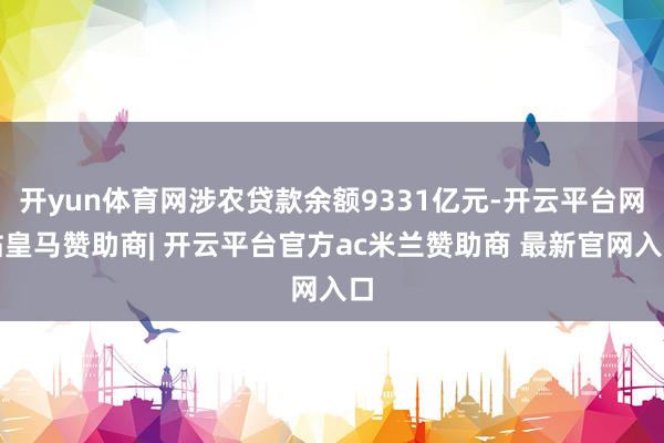 开yun体育网涉农贷款余额9331亿元-开云平台网站皇马赞助商| 开云平台官方ac米兰赞助商 最新官网入口