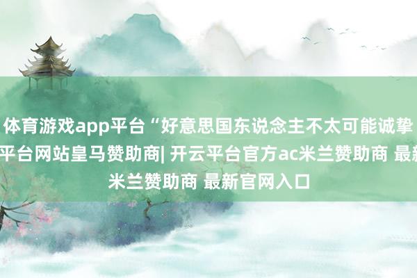 体育游戏app平台“好意思国东说念主不太可能诚挚行事-开云平台网站皇马赞助商| 开云平台官方ac米兰赞助商 最新官网入口