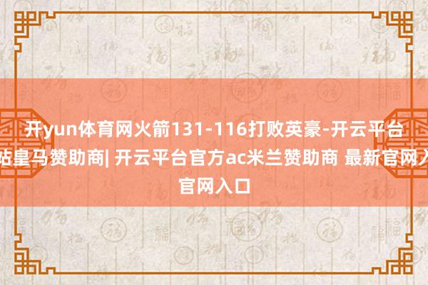 开yun体育网火箭131-116打败英豪-开云平台网站皇马赞助商| 开云平台官方ac米兰赞助商 最新官网入口