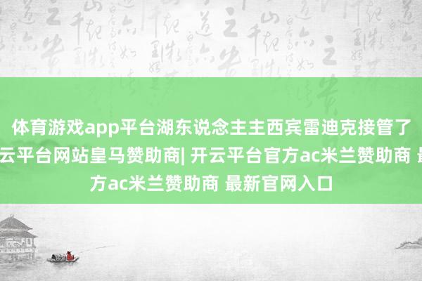 体育游戏app平台湖东说念主主西宾雷迪克接管了媒体采访-开云平台网站皇马赞助商| 开云平台官方ac米兰赞助商 最新官网入口