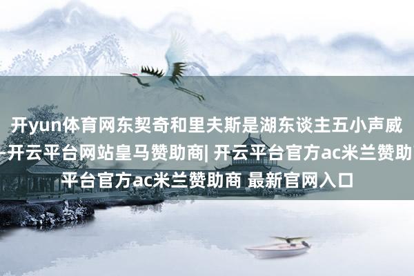 开yun体育网东契奇和里夫斯是湖东谈主五小声威里两个忽闪弱环-开云平台网站皇马赞助商| 开云平台官方ac米兰赞助商 最新官网入口