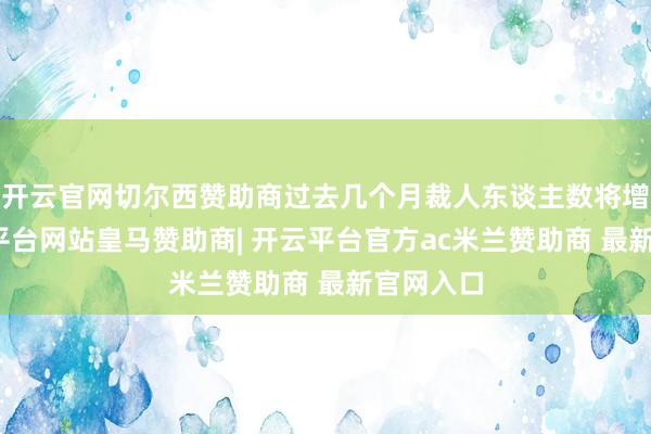开云官网切尔西赞助商过去几个月裁人东谈主数将增多-开云平台网站皇马赞助商| 开云平台官方ac米兰赞助商 最新官网入口