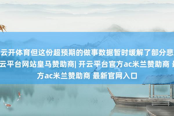 云开体育但这份超预期的做事数据暂时缓解了部分悲不雅式样-开云平台网站皇马赞助商| 开云平台官方ac米兰赞助商 最新官网入口