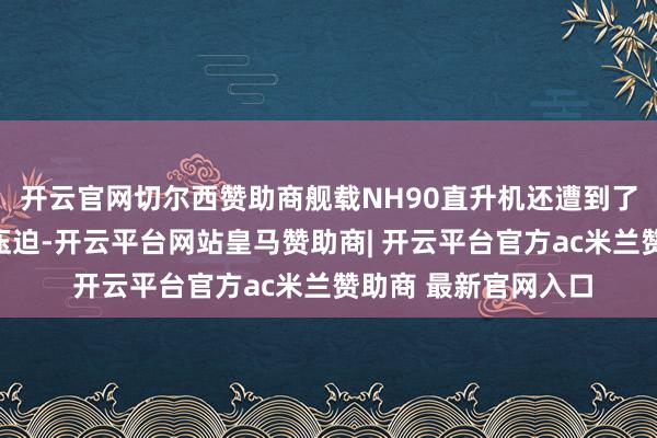 开云官网切尔西赞助商舰载NH90直升机还遭到了解放军战机近距离压迫-开云平台网站皇马赞助商| 开云平台官方ac米兰赞助商 最新官网入口