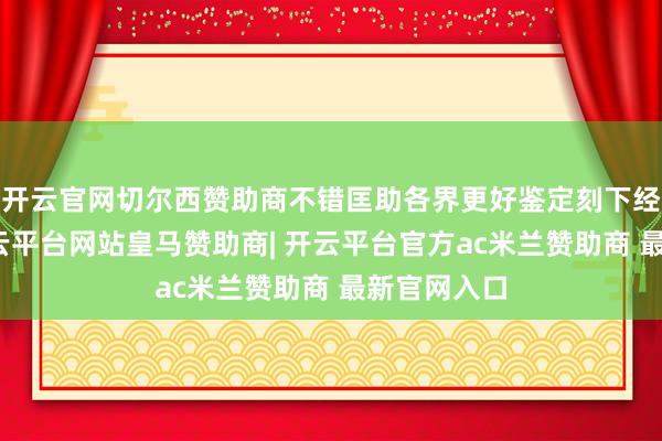 开云官网切尔西赞助商不错匡助各界更好鉴定刻下经济场面-开云平台网站皇马赞助商| 开云平台官方ac米兰赞助商 最新官网入口