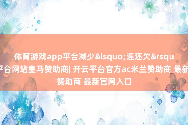 体育游戏app平台减少&lsquo;连还欠&rsquo;-开云平台网站皇马赞助商| 开云平台官方ac米兰赞助商 最新官网入口
