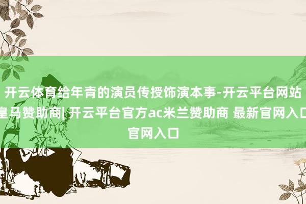 开云体育给年青的演员传授饰演本事-开云平台网站皇马赞助商| 开云平台官方ac米兰赞助商 最新官网入口