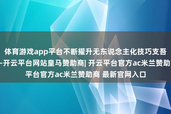 体育游戏app平台不断擢升无东说念主化技巧支吾复杂环境的才智-开云平台网站皇马赞助商| 开云平台官方ac米兰赞助商 最新官网入口