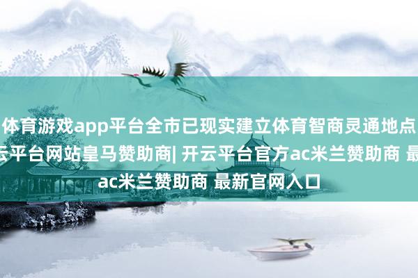 体育游戏app平台全市已现实建立体育智商灵通地点共66处-开云平台网站皇马赞助商| 开云平台官方ac米兰赞助商 最新官网入口