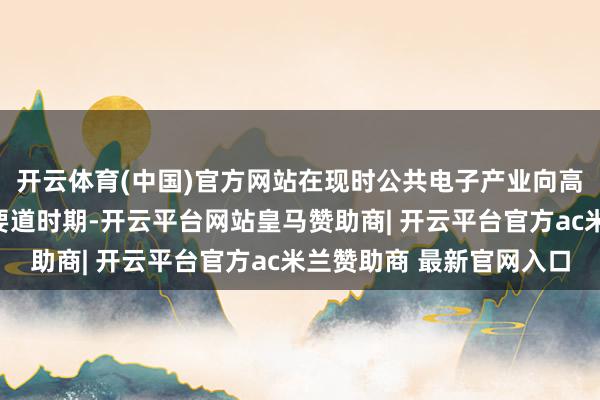开云体育(中国)官方网站在现时公共电子产业向高端化、智能化转型的要道时期-开云平台网站皇马赞助商| 开云平台官方ac米兰赞助商 最新官网入口
