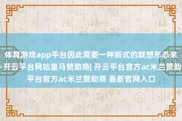 体育游戏app平台因此需要一种新式的联想形态来充分开释后来劲-开云平台网站皇马赞助商| 开云平台官方ac米兰赞助商 最新官网入口