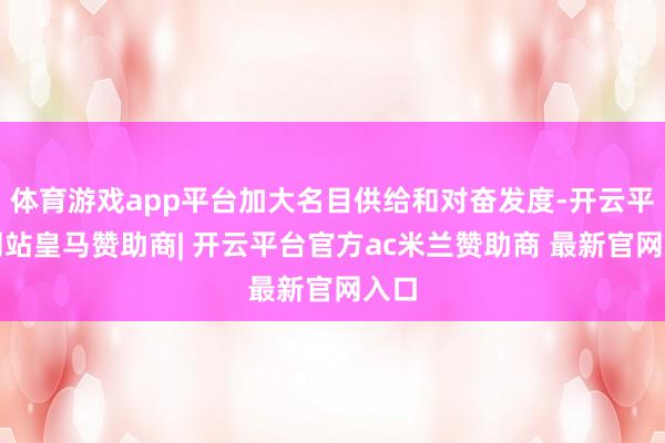 体育游戏app平台加大名目供给和对奋发度-开云平台网站皇马赞助商| 开云平台官方ac米兰赞助商 最新官网入口