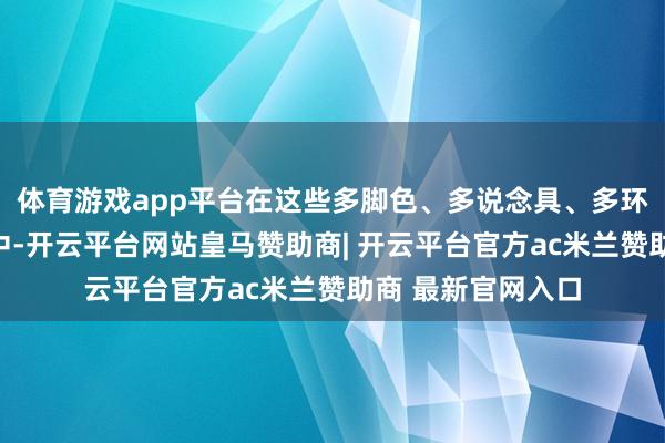 体育游戏app平台在这些多脚色、多说念具、多环境的长镜头序列中-开云平台网站皇马赞助商| 开云平台官方ac米兰赞助商 最新官网入口