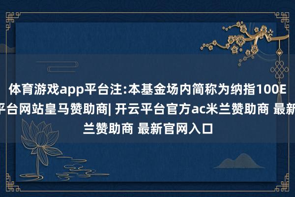 体育游戏app平台注:本基金场内简称为纳指100ETF-开云平台网站皇马赞助商| 开云平台官方ac米兰赞助商 最新官网入口