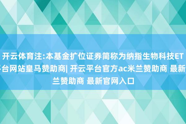 开云体育注:本基金扩位证券简称为纳指生物科技ETF-开云平台网站皇马赞助商| 开云平台官方ac米兰赞助商 最新官网入口