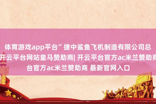 体育游戏app平台”捷中鲨鱼飞机制造有限公司总司理闫超一说-开云平台网站皇马赞助商| 开云平台官方ac米兰赞助商 最新官网入口