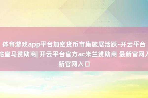 体育游戏app平台加密货币市集施展活跃-开云平台网站皇马赞助商| 开云平台官方ac米兰赞助商 最新官网入口