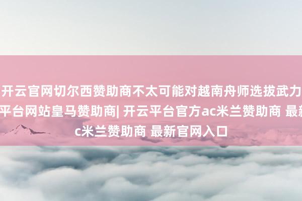 开云官网切尔西赞助商不太可能对越南舟师选拔武力报复-开云平台网站皇马赞助商| 开云平台官方ac米兰赞助商 最新官网入口