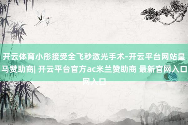 开云体育小彤接受全飞秒激光手术-开云平台网站皇马赞助商| 开云平台官方ac米兰赞助商 最新官网入口