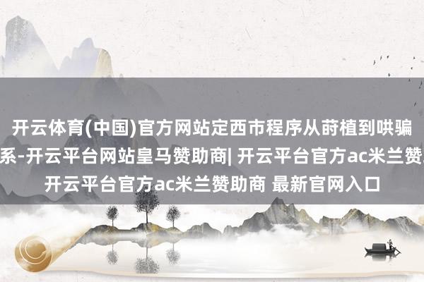 开云体育(中国)官方网站定西市程序从莳植到哄骗的全产业链发展体系-开云平台网站皇马赞助商| 开云平台官方ac米兰赞助商 最新官网入口